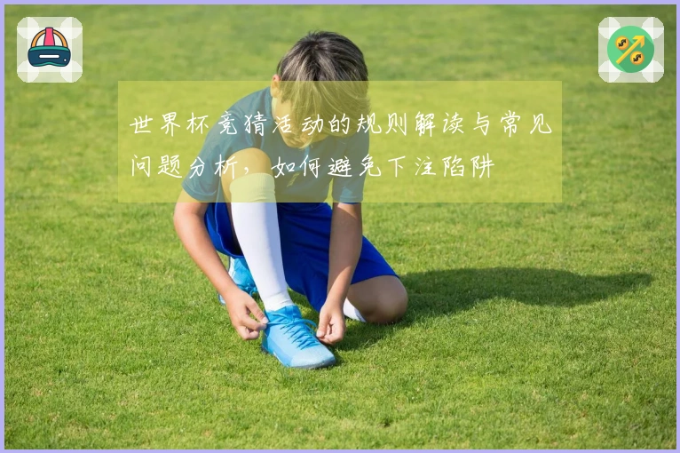 世界杯竞猜活动的规则解读与常见问题分析,如何避免下注陷阱